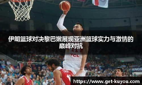 伊朗篮球对决黎巴嫩展现亚洲篮球实力与激情的巅峰对抗