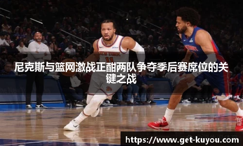 尼克斯与篮网激战正酣两队争夺季后赛席位的关键之战